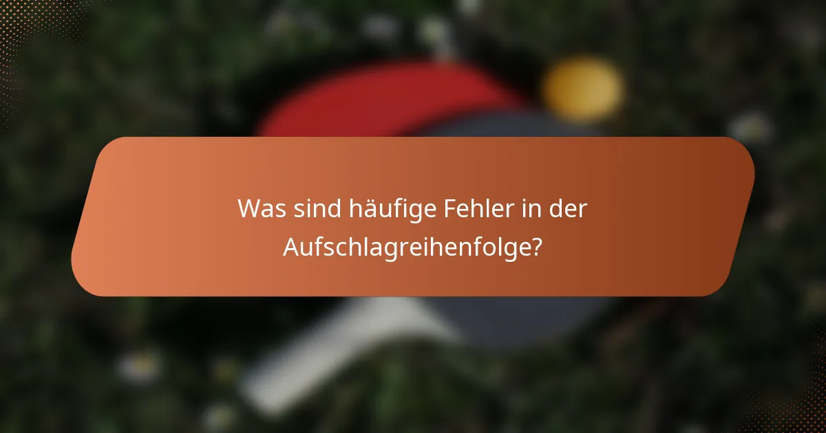 Was sind häufige Fehler in der Aufschlagreihenfolge?